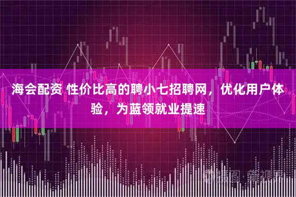 海会配资 性价比高的聘小七招聘网，优化用户体验，为蓝领就业提速