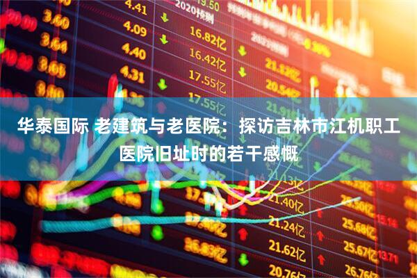 华泰国际 老建筑与老医院：探访吉林市江机职工医院旧址时的若干感慨