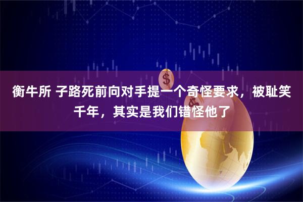 衡牛所 子路死前向对手提一个奇怪要求，被耻笑千年，其实是我们错怪他了