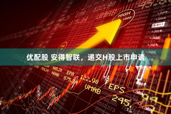 优配股 安得智联，递交H股上市申请