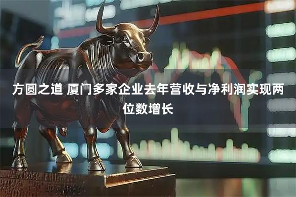 方圆之道 厦门多家企业去年营收与净利润实现两位数增长