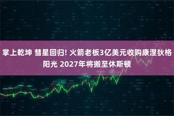 掌上乾坤 彗星回归! 火箭老板3亿美元收购康涅狄格阳光 2027年将搬至休斯顿