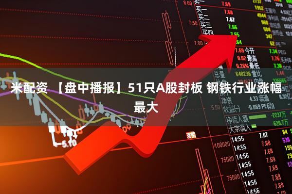 米配资 【盘中播报】51只A股封板 钢铁行业涨幅最大