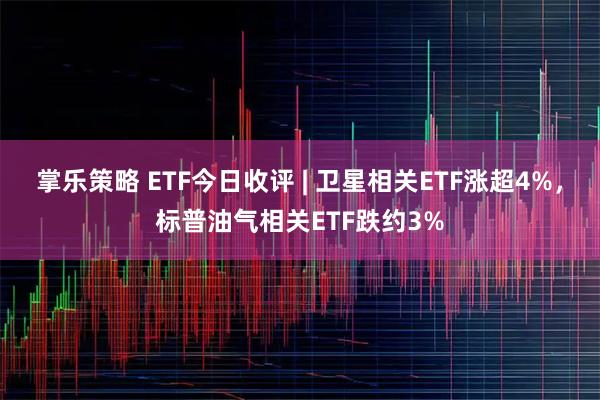 掌乐策略 ETF今日收评 | 卫星相关ETF涨超4%，标普油气相关ETF跌约3%