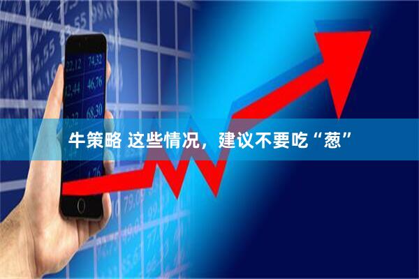 牛策略 这些情况，建议不要吃“葱”