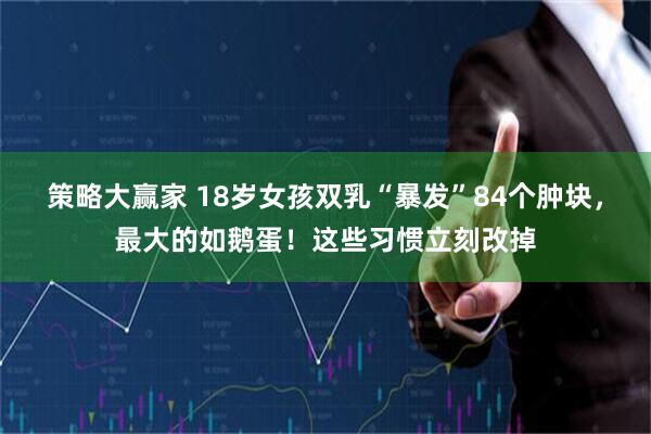 策略大赢家 18岁女孩双乳“暴发”84个肿块，最大的如鹅蛋！这些习惯立刻改掉
