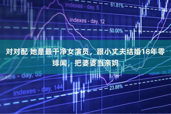 对对配 她是最干净女演员，跟小丈夫结婚18年零绯闻，把婆婆当亲妈