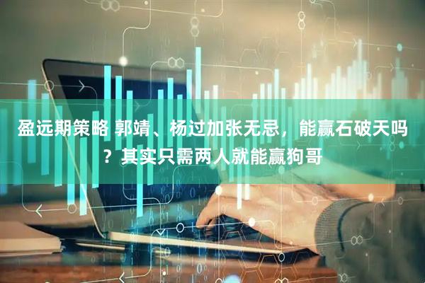 盈远期策略 郭靖、杨过加张无忌，能赢石破天吗？其实只需两人就能赢狗哥