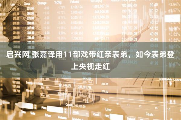 启兴网 张嘉译用11部戏带红亲表弟，如今表弟登上央视走红