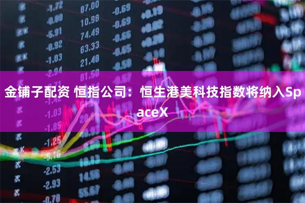 金铺子配资 恒指公司：恒生港美科技指数将纳入SpaceX