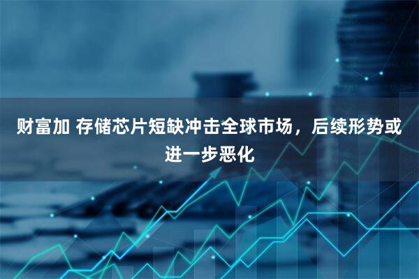 财富加 存储芯片短缺冲击全球市场，后续形势或进一步恶化