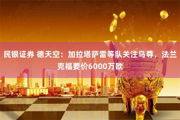 民银证券 德天空：加拉塔萨雷等队关注乌尊，法兰克福要价6000万欧