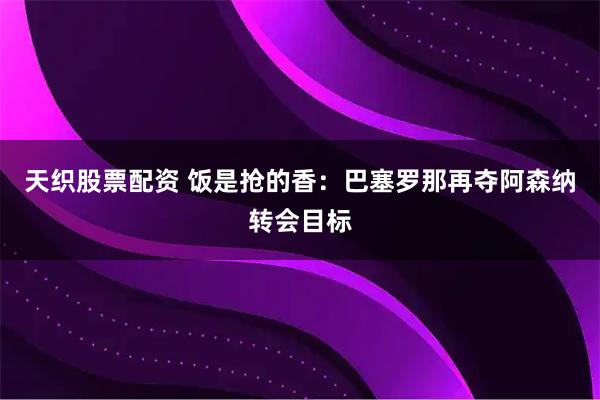 天织股票配资 饭是抢的香：巴塞罗那再夺阿森纳转会目标