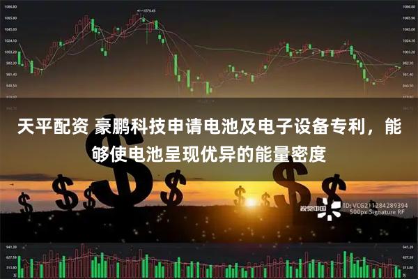 天平配资 豪鹏科技申请电池及电子设备专利，能够使电池呈现优异的能量密度