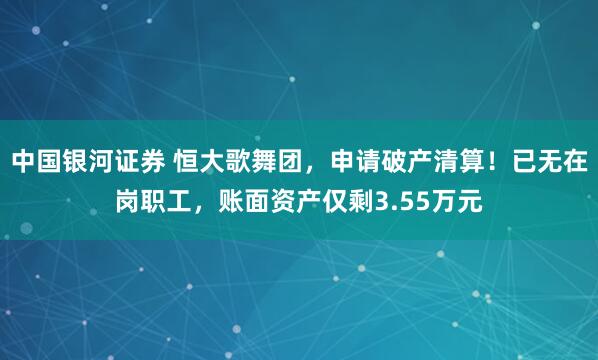 中国银河证券 恒大歌舞团，申请破产清算！已无在岗职工，账面资产仅剩3.55万元