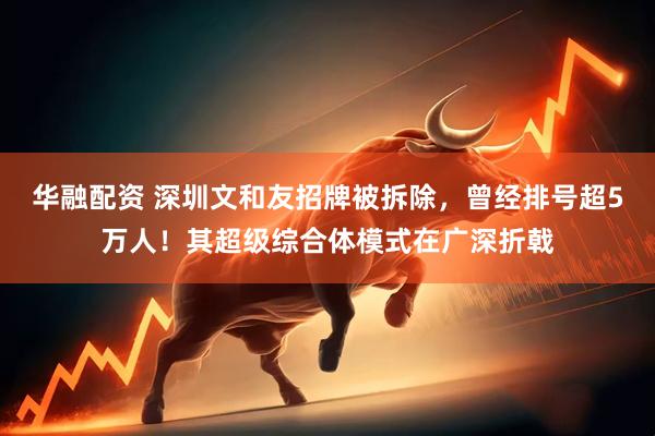 华融配资 深圳文和友招牌被拆除，曾经排号超5万人！其超级综合体模式在广深折戟