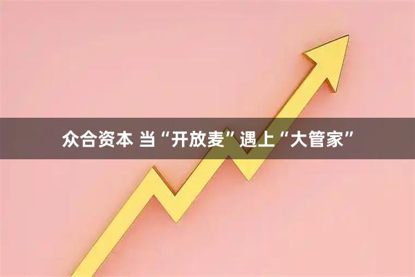 众合资本 当“开放麦”遇上“大管家”