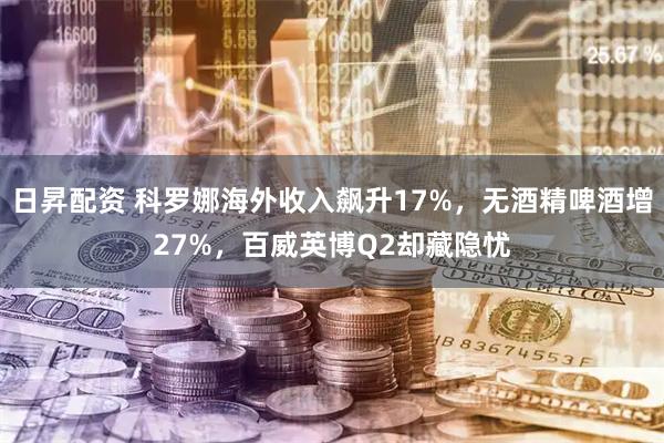 日昇配资 科罗娜海外收入飙升17%，无酒精啤酒增27%，百威英博Q2却藏隐忧